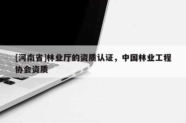 [河南省]林業(yè)廳的資質認證，中國林業(yè)工程協(xié)會資質