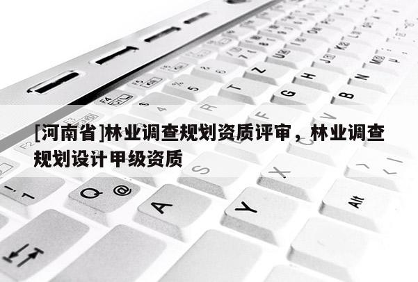 [河南省]林業(yè)調查規(guī)劃資質評審，林業(yè)調查規(guī)劃設計甲級資質