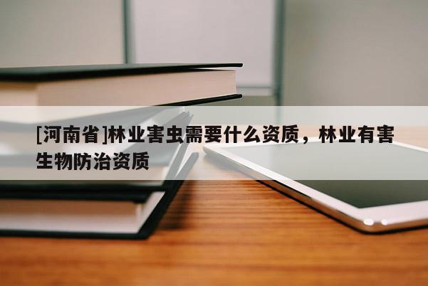 [河南省]林業(yè)害蟲需要什么資質(zhì)，林業(yè)有害生物防治資質(zhì)