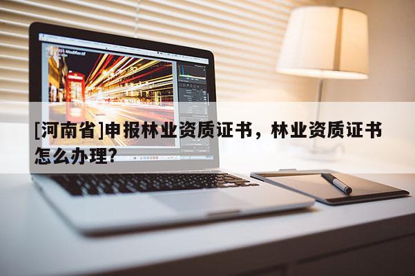 [河南省]申報林業(yè)資質證書，林業(yè)資質證書怎么辦理?