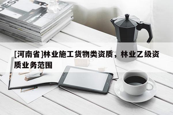 [河南省]林業(yè)施工貨物類資質，林業(yè)乙級資質業(yè)務范圍