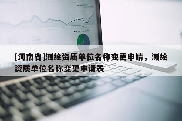 [河南省]測(cè)繪資質(zhì)單位名稱變更申請(qǐng)，測(cè)繪資質(zhì)單位名稱變更申請(qǐng)表