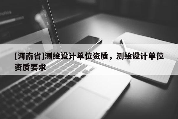 [河南省]測(cè)繪設(shè)計(jì)單位資質(zhì)，測(cè)繪設(shè)計(jì)單位資質(zhì)要求