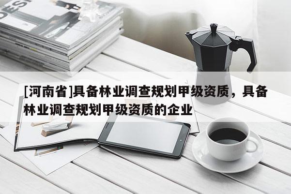 [河南省]具備林業(yè)調(diào)查規(guī)劃甲級(jí)資質(zhì)，具備林業(yè)調(diào)查規(guī)劃甲級(jí)資質(zhì)的企業(yè)