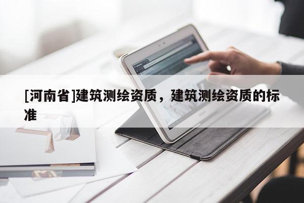 [河南省]建筑測(cè)繪資質(zhì)，建筑測(cè)繪資質(zhì)的標(biāo)準(zhǔn)