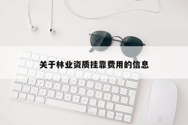 關(guān)于林業(yè)資質(zhì)掛靠費用的信息