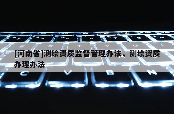 [河南省]測繪資質(zhì)監(jiān)督管理辦法，測繪資質(zhì)辦理辦法