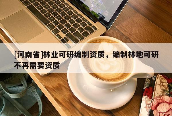 [河南省]林業(yè)可研編制資質(zhì)，編制林地可研不再需要資質(zhì)