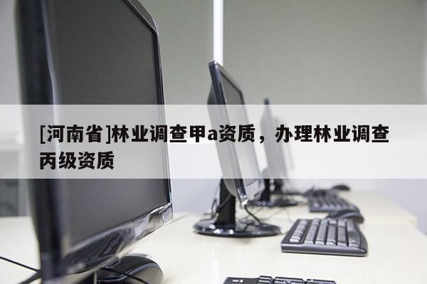 [河南省]林業(yè)調(diào)查甲a資質(zhì)，辦理林業(yè)調(diào)查丙級資質(zhì)