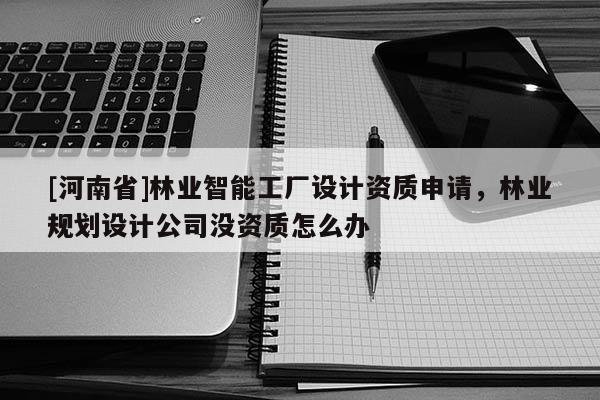 [河南省]林業(yè)智能工廠設(shè)計(jì)資質(zhì)申請(qǐng)，林業(yè)規(guī)劃設(shè)計(jì)公司沒資質(zhì)怎么辦