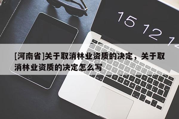 [河南省]關(guān)于取消林業(yè)資質(zhì)的決定，關(guān)于取消林業(yè)資質(zhì)的決定怎么寫