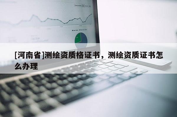 [河南省]測(cè)繪資質(zhì)格證書(shū)，測(cè)繪資質(zhì)證書(shū)怎么辦理