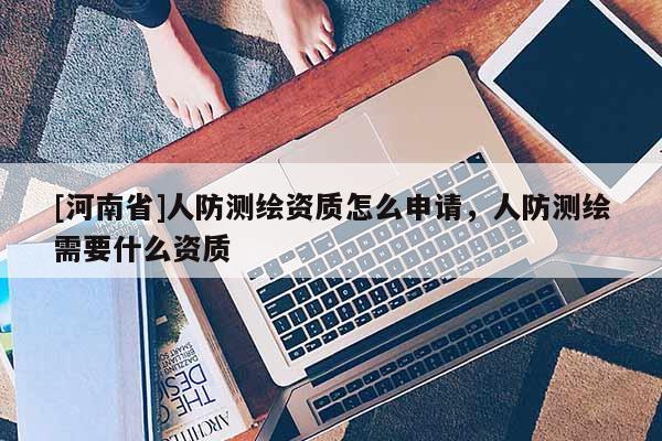 [河南省]人防測(cè)繪資質(zhì)怎么申請(qǐng)，人防測(cè)繪需要什么資質(zhì)