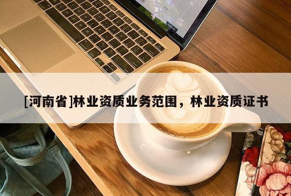 [河南省]林業(yè)資質(zhì)業(yè)務范圍，林業(yè)資質(zhì)證書