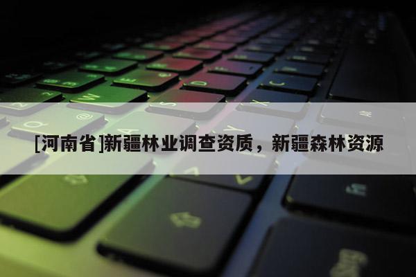 [河南省]新疆林業(yè)調查資質，新疆森林資源