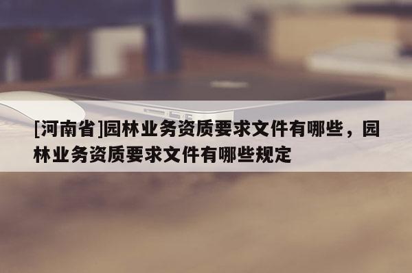 [河南省]園林業(yè)務資質要求文件有哪些，園林業(yè)務資質要求文件有哪些規(guī)定