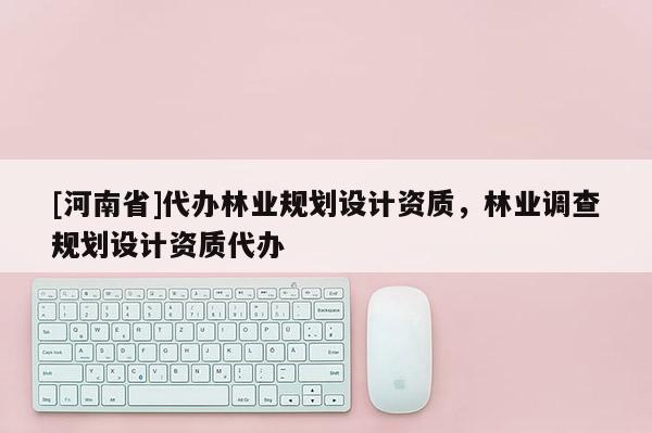 [河南省]代辦林業(yè)規(guī)劃設(shè)計資質(zhì)，林業(yè)調(diào)查規(guī)劃設(shè)計資質(zhì)代辦