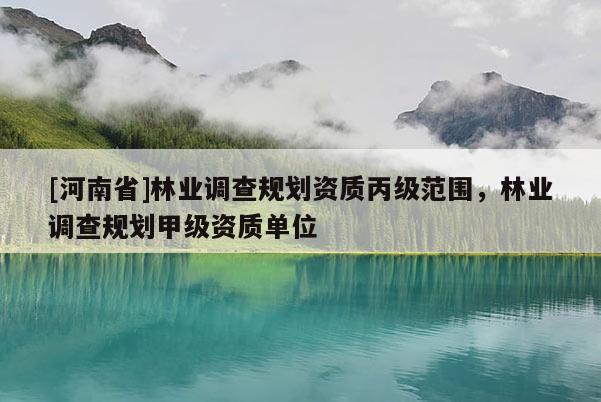 [河南省]林業(yè)調(diào)查規(guī)劃資質(zhì)丙級范圍，林業(yè)調(diào)查規(guī)劃甲級資質(zhì)單位