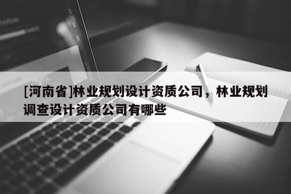 [河南省]林業(yè)規(guī)劃設(shè)計(jì)資質(zhì)公司，林業(yè)規(guī)劃調(diào)查設(shè)計(jì)資質(zhì)公司有哪些