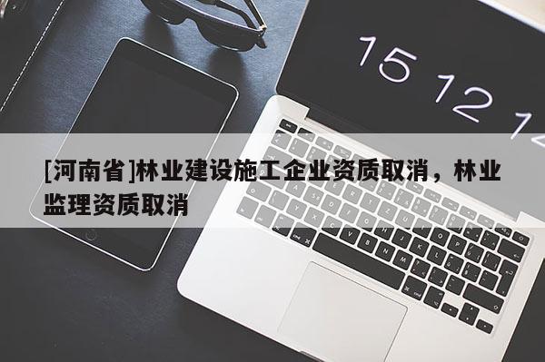 [河南省]林業(yè)建設(shè)施工企業(yè)資質(zhì)取消，林業(yè)監(jiān)理資質(zhì)取消