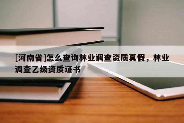 [河南省]怎么查詢林業(yè)調(diào)查資質(zhì)真假，林業(yè)調(diào)查乙級資質(zhì)證書