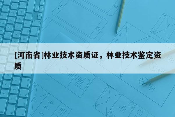 [河南省]林業(yè)技術(shù)資質(zhì)證，林業(yè)技術(shù)鑒定資質(zhì)