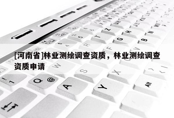 [河南省]林業(yè)測繪調(diào)查資質(zhì)，林業(yè)測繪調(diào)查資質(zhì)申請