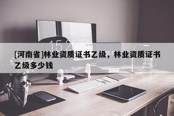 [河南省]林業(yè)資質(zhì)證書乙級，林業(yè)資質(zhì)證書乙級多少錢