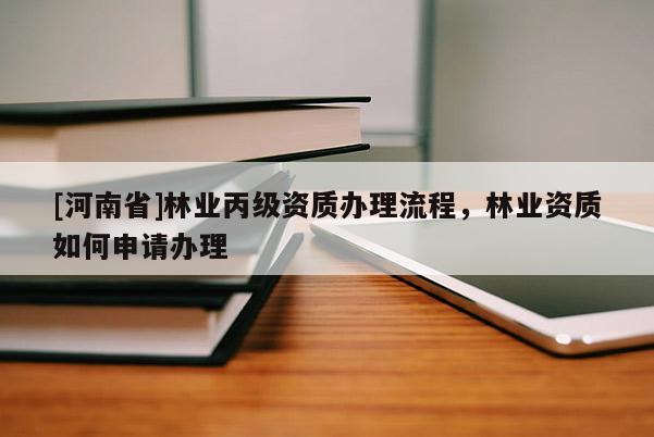 [河南省]林業(yè)丙級資質(zhì)辦理流程，林業(yè)資質(zhì)如何申請辦理