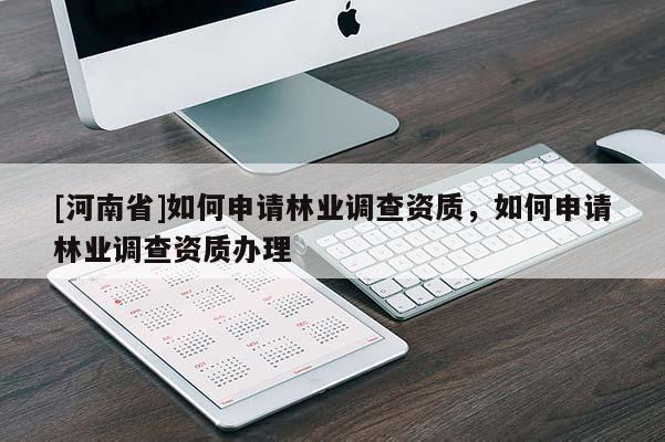 [河南省]如何申請林業(yè)調(diào)查資質(zhì)，如何申請林業(yè)調(diào)查資質(zhì)辦理