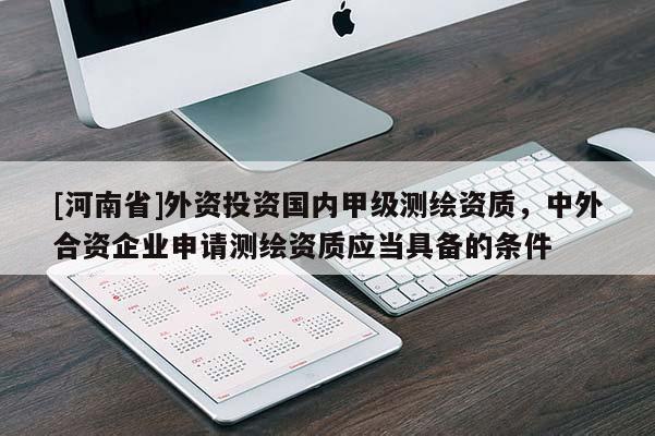 [河南省]外資投資國內(nèi)甲級測繪資質(zhì)，中外合資企業(yè)申請測繪資質(zhì)應(yīng)當(dāng)具備的條件