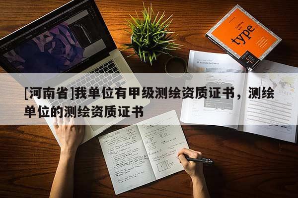 [河南省]我單位有甲級測繪資質(zhì)證書，測繪單位的測繪資質(zhì)證書