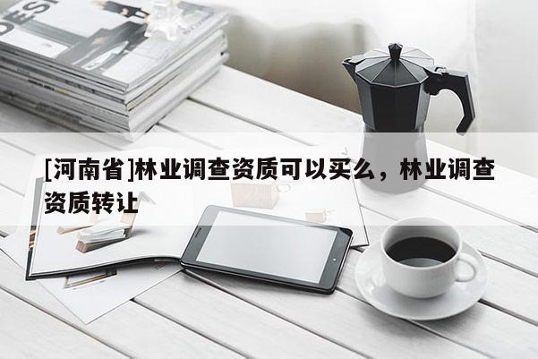 [河南省]林業(yè)調查資質可以買么，林業(yè)調查資質轉讓