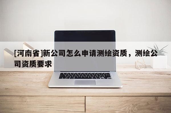[河南省]新公司怎么申請測繪資質，測繪公司資質要求
