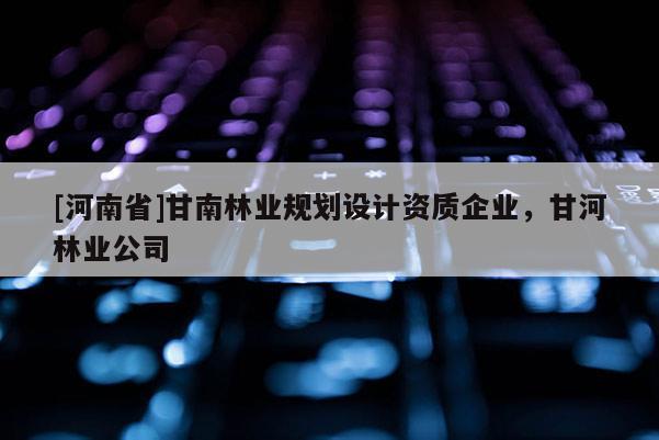 [河南省]甘南林業(yè)規(guī)劃設(shè)計資質(zhì)企業(yè)，甘河林業(yè)公司