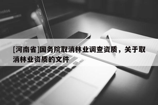 [河南省]國務(wù)院取消林業(yè)調(diào)查資質(zhì)，關(guān)于取消林業(yè)資質(zhì)的文件