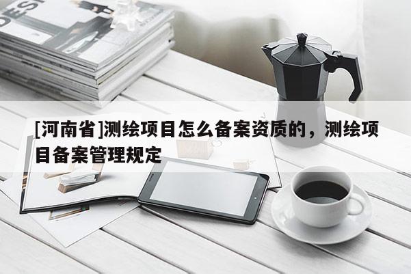 [河南省]測繪項目怎么備案資質(zhì)的，測繪項目備案管理規(guī)定