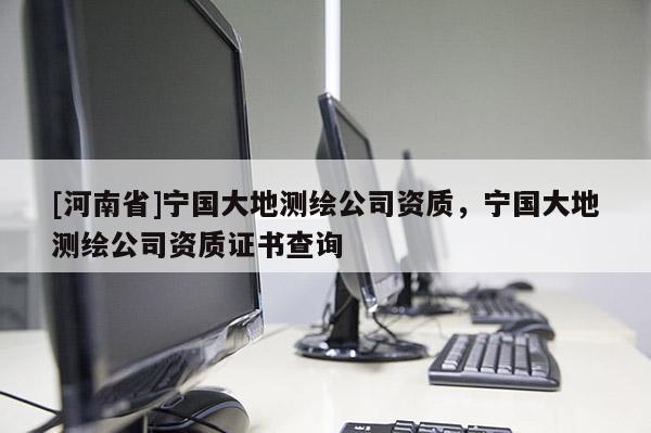 [河南省]寧國大地測繪公司資質(zhì)，寧國大地測繪公司資質(zhì)證書查詢