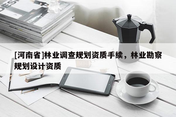 [河南省]林業(yè)調(diào)查規(guī)劃資質(zhì)手續(xù)，林業(yè)勘察規(guī)劃設計資質(zhì)