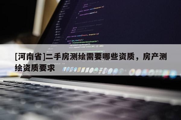 [河南省]二手房測繪需要哪些資質，房產測繪資質要求