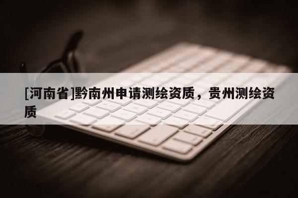 [河南省]黔南州申請測繪資質(zhì)，貴州測繪資質(zhì)