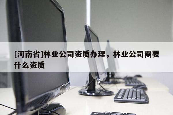 [河南省]林業(yè)公司資質(zhì)辦理，林業(yè)公司需要什么資質(zhì)