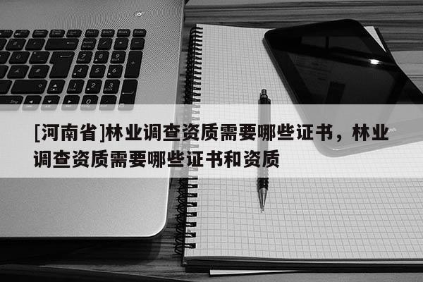 [河南省]林業(yè)調(diào)查資質(zhì)需要哪些證書，林業(yè)調(diào)查資質(zhì)需要哪些證書和資質(zhì)