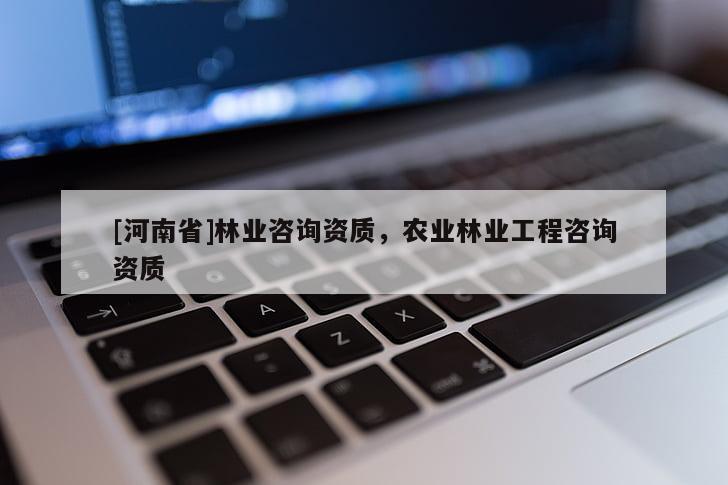 [河南省]林業(yè)咨詢資質(zhì)，農(nóng)業(yè)林業(yè)工程咨詢資質(zhì)
