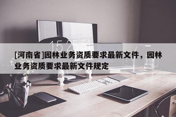 [河南省]園林業(yè)務(wù)資質(zhì)要求最新文件，園林業(yè)務(wù)資質(zhì)要求最新文件規(guī)定