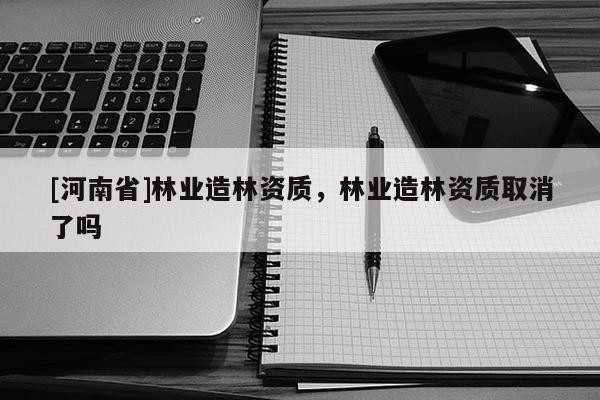 [河南省]林業(yè)造林資質(zhì)，林業(yè)造林資質(zhì)取消了嗎