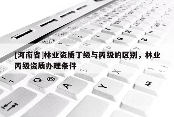 [河南省]林業(yè)資質(zhì)丁級(jí)與丙級(jí)的區(qū)別，林業(yè)丙級(jí)資質(zhì)辦理?xiàng)l件