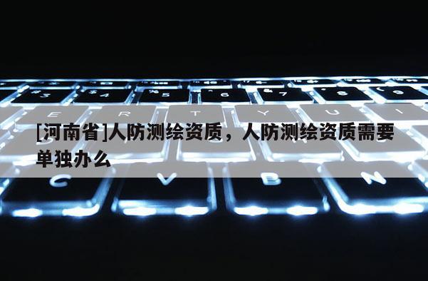 [河南省]人防測繪資質(zhì)，人防測繪資質(zhì)需要單獨(dú)辦么