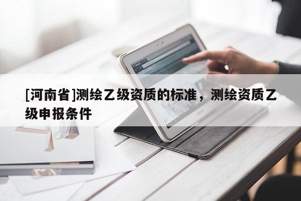 [河南省]測(cè)繪乙級(jí)資質(zhì)的標(biāo)準(zhǔn)，測(cè)繪資質(zhì)乙級(jí)申報(bào)條件