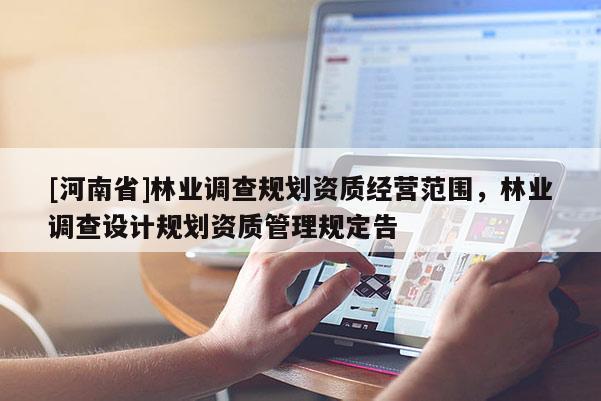 [河南省]林業(yè)調(diào)查規(guī)劃資質(zhì)經(jīng)營范圍，林業(yè)調(diào)查設(shè)計(jì)規(guī)劃資質(zhì)管理規(guī)定告